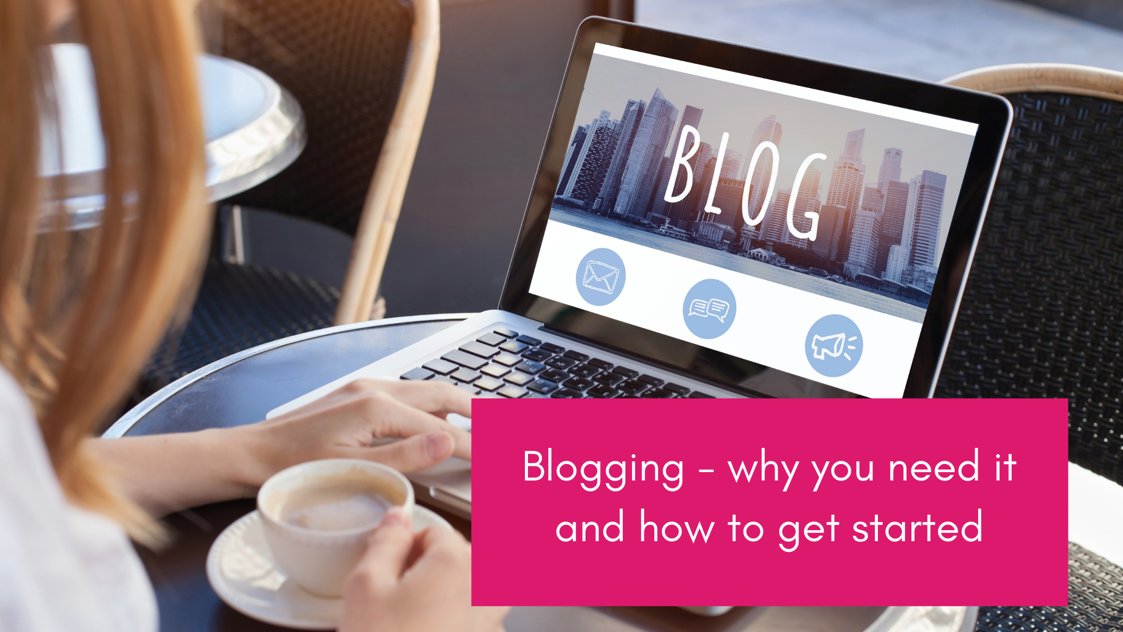 Blogging – why you need it and how to get started