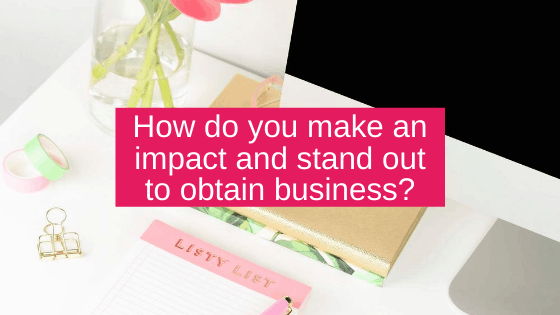 How do you make an impact and stand out to obtain business?